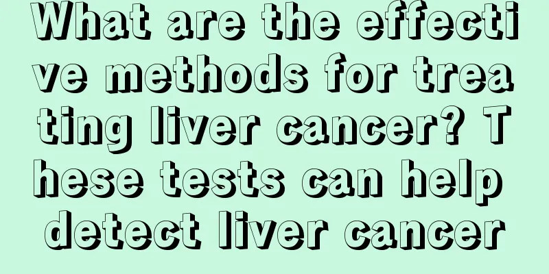 What are the effective methods for treating liver cancer? These tests can help detect liver cancer