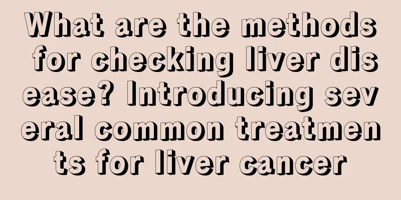 What are the methods for checking liver disease? Introducing several common treatments for liver cancer
