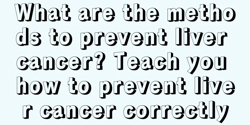 What are the methods to prevent liver cancer? Teach you how to prevent liver cancer correctly