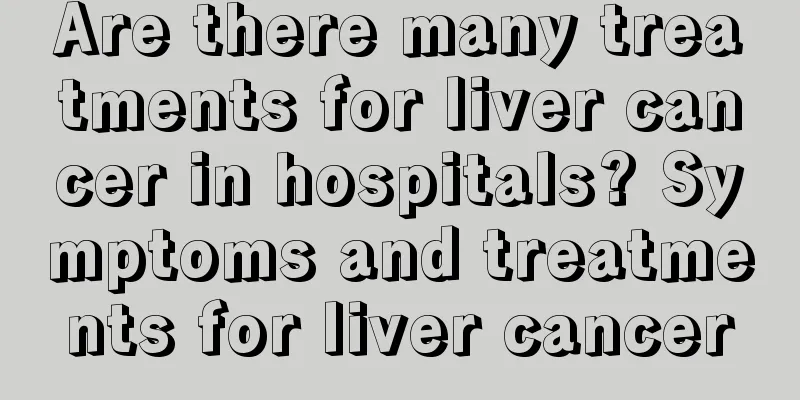 Are there many treatments for liver cancer in hospitals? Symptoms and treatments for liver cancer
