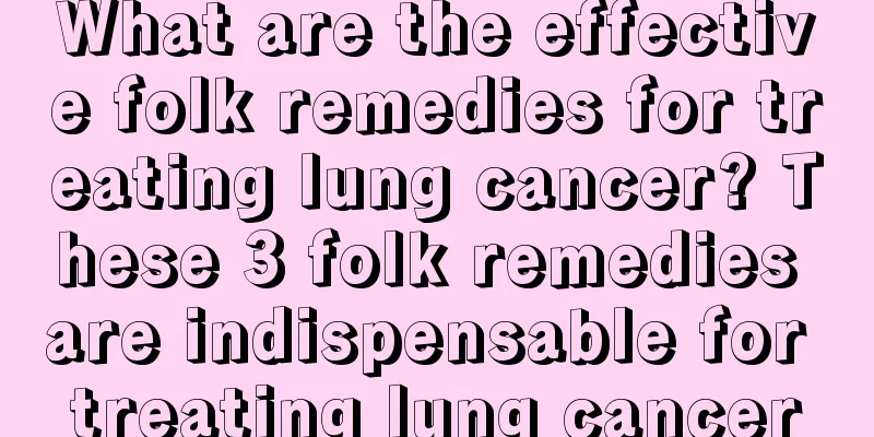 What are the effective folk remedies for treating lung cancer? These 3 folk remedies are indispensable for treating lung cancer