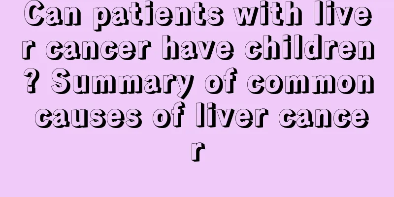 Can patients with liver cancer have children? Summary of common causes of liver cancer