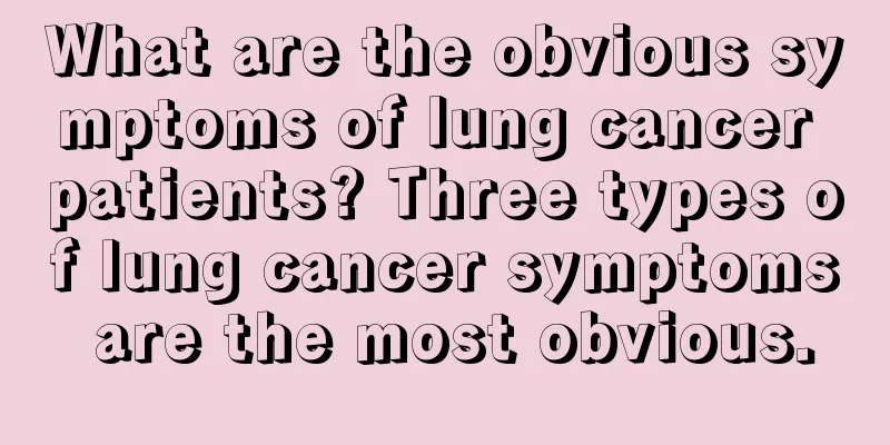 What are the obvious symptoms of lung cancer patients? Three types of lung cancer symptoms are the most obvious.