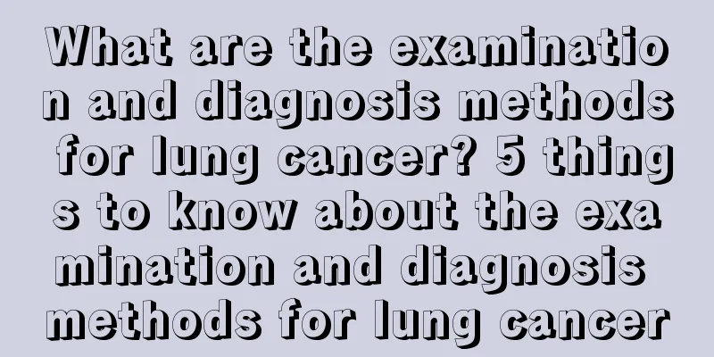 What are the examination and diagnosis methods for lung cancer? 5 things to know about the examination and diagnosis methods for lung cancer