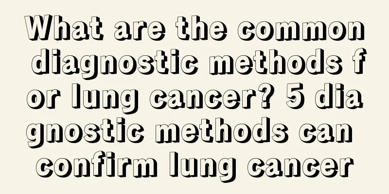 What are the common diagnostic methods for lung cancer? 5 diagnostic methods can confirm lung cancer