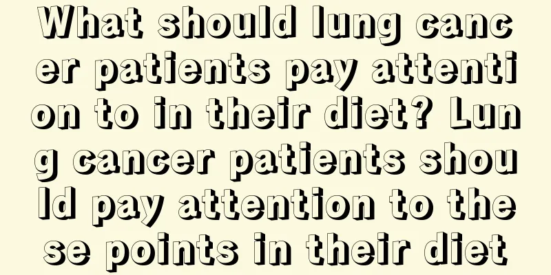 What should lung cancer patients pay attention to in their diet? Lung cancer patients should pay attention to these points in their diet