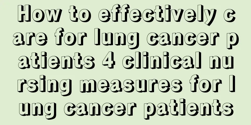 How to effectively care for lung cancer patients 4 clinical nursing measures for lung cancer patients
