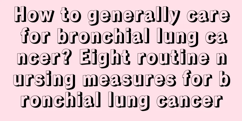 How to generally care for bronchial lung cancer? Eight routine nursing measures for bronchial lung cancer