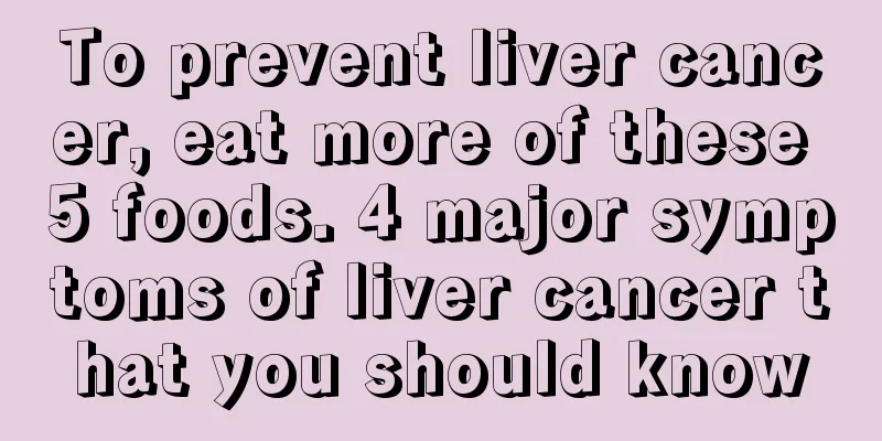 To prevent liver cancer, eat more of these 5 foods. 4 major symptoms of liver cancer that you should know