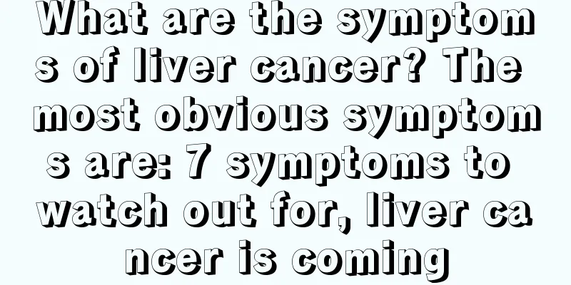 What are the symptoms of liver cancer? The most obvious symptoms are: 7 symptoms to watch out for, liver cancer is coming