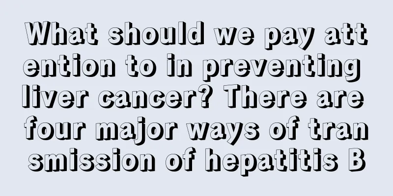 What should we pay attention to in preventing liver cancer? There are four major ways of transmission of hepatitis B