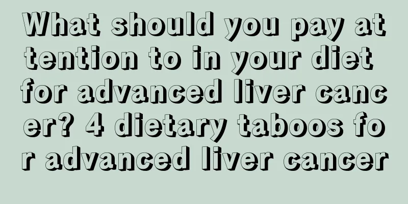 What should you pay attention to in your diet for advanced liver cancer? 4 dietary taboos for advanced liver cancer