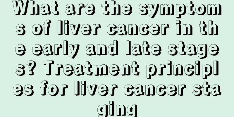 What are the symptoms of liver cancer in the early and late stages? Treatment principles for liver cancer staging