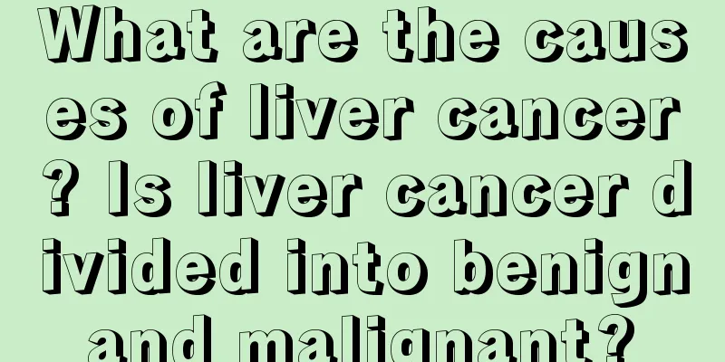 What are the causes of liver cancer? Is liver cancer divided into benign and malignant? 