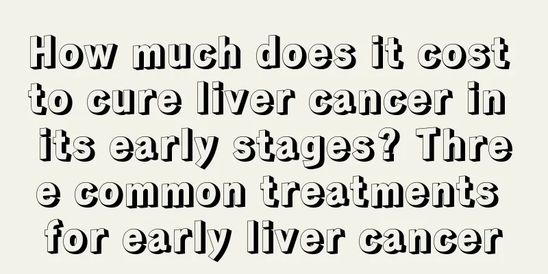 How much does it cost to cure liver cancer in its early stages? Three common treatments for early liver cancer
