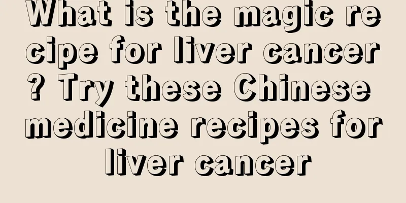 What is the magic recipe for liver cancer? Try these Chinese medicine recipes for liver cancer