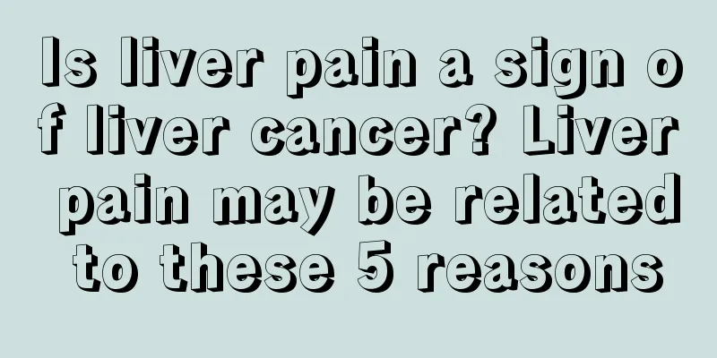 Is liver pain a sign of liver cancer? Liver pain may be related to these 5 reasons