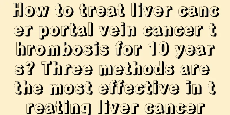 How to treat liver cancer portal vein cancer thrombosis for 10 years? Three methods are the most effective in treating liver cancer