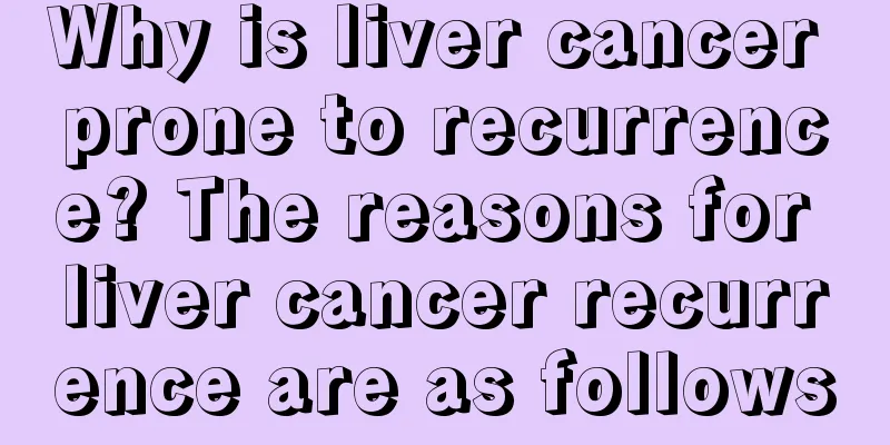 Why is liver cancer prone to recurrence? The reasons for liver cancer recurrence are as follows