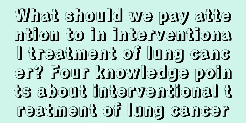 What should we pay attention to in interventional treatment of lung cancer? Four knowledge points about interventional treatment of lung cancer