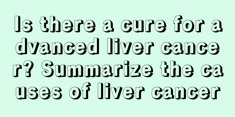 Is there a cure for advanced liver cancer? Summarize the causes of liver cancer