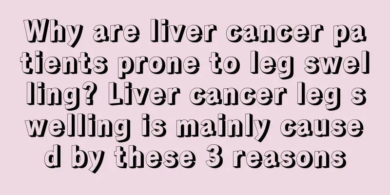 Why are liver cancer patients prone to leg swelling? Liver cancer leg swelling is mainly caused by these 3 reasons