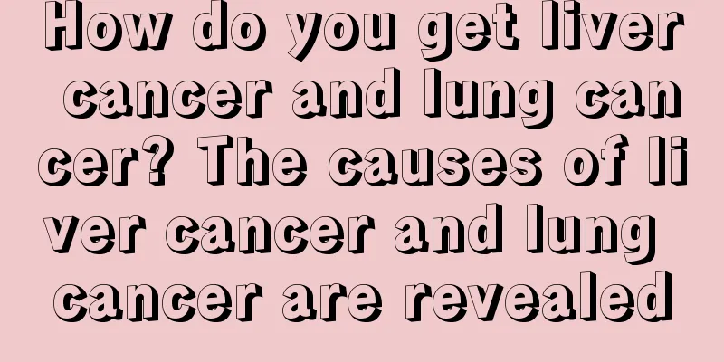 How do you get liver cancer and lung cancer? The causes of liver cancer and lung cancer are revealed