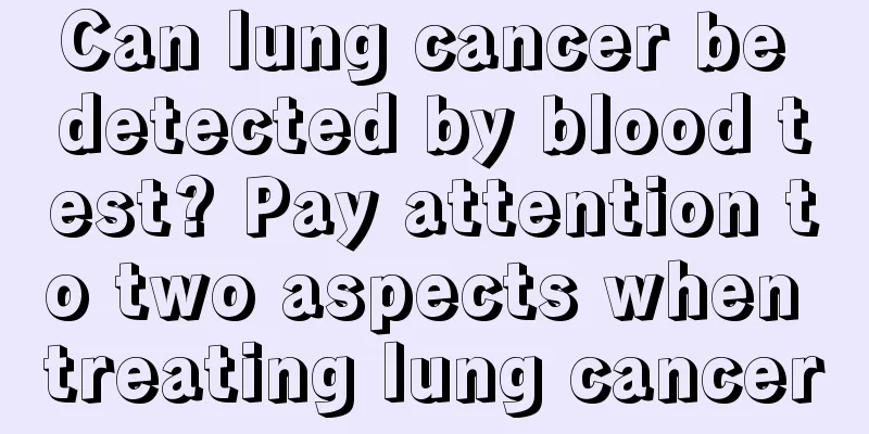 Can lung cancer be detected by blood test? Pay attention to two aspects when treating lung cancer
