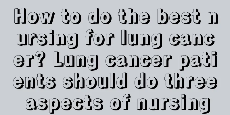 How to do the best nursing for lung cancer? Lung cancer patients should do three aspects of nursing