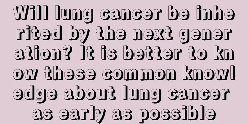 Will lung cancer be inherited by the next generation? It is better to know these common knowledge about lung cancer as early as possible