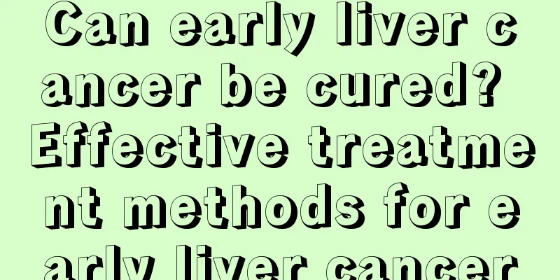 Can early liver cancer be cured? Effective treatment methods for early liver cancer