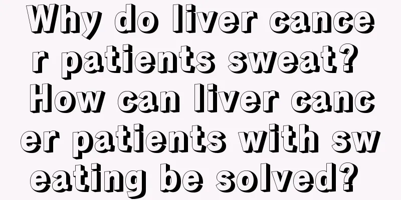 Why do liver cancer patients sweat? How can liver cancer patients with sweating be solved? 