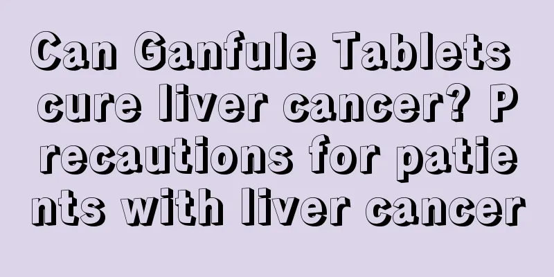 Can Ganfule Tablets cure liver cancer? Precautions for patients with liver cancer