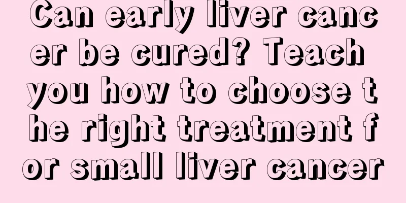 Can early liver cancer be cured? Teach you how to choose the right treatment for small liver cancer