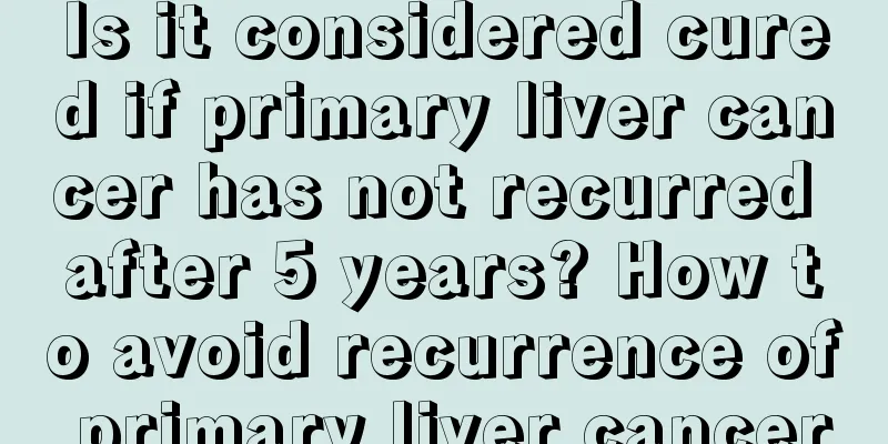 Is it considered cured if primary liver cancer has not recurred after 5 years? How to avoid recurrence of primary liver cancer