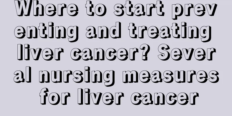 Where to start preventing and treating liver cancer? Several nursing measures for liver cancer