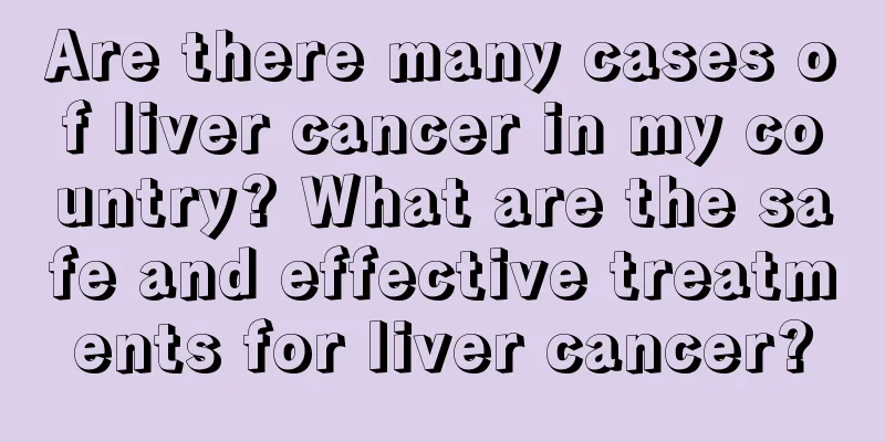 Are there many cases of liver cancer in my country? What are the safe and effective treatments for liver cancer?
