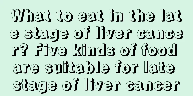 What to eat in the late stage of liver cancer? Five kinds of food are suitable for late stage of liver cancer
