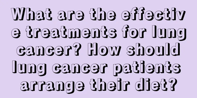 What are the effective treatments for lung cancer? How should lung cancer patients arrange their diet?
