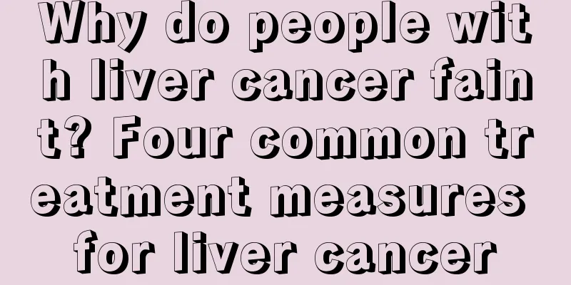 Why do people with liver cancer faint? Four common treatment measures for liver cancer