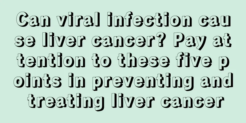 Can viral infection cause liver cancer? Pay attention to these five points in preventing and treating liver cancer