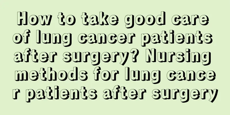 How to take good care of lung cancer patients after surgery? Nursing methods for lung cancer patients after surgery