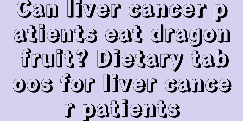Can liver cancer patients eat dragon fruit? Dietary taboos for liver cancer patients