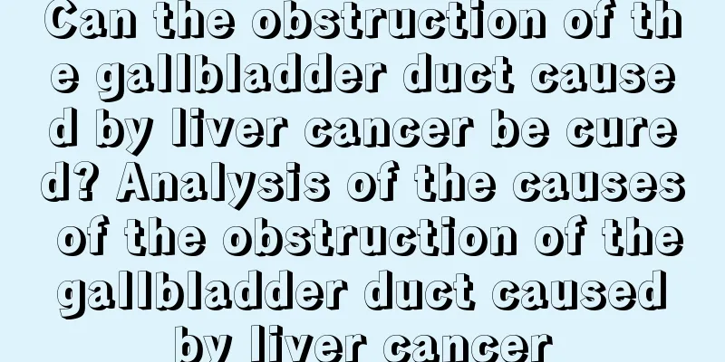 Can the obstruction of the gallbladder duct caused by liver cancer be cured? Analysis of the causes of the obstruction of the gallbladder duct caused by liver cancer
