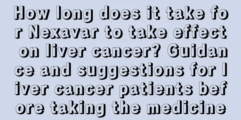 How long does it take for Nexavar to take effect on liver cancer? Guidance and suggestions for liver cancer patients before taking the medicine