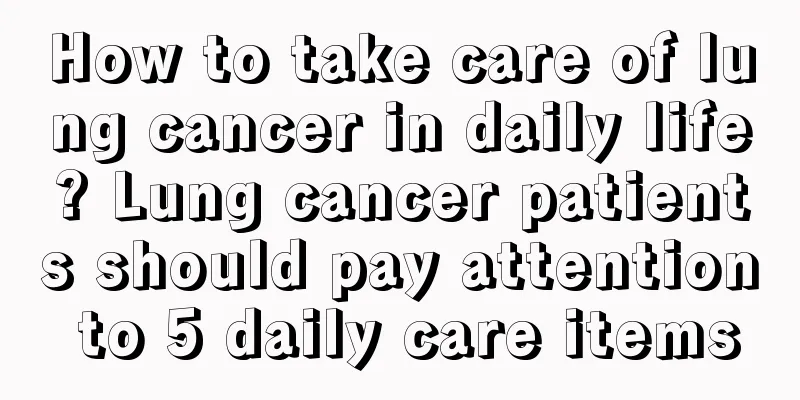 How to take care of lung cancer in daily life? Lung cancer patients should pay attention to 5 daily care items