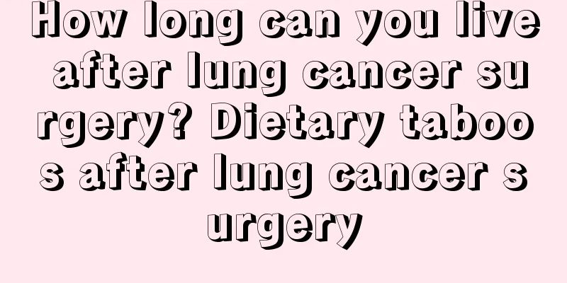 How long can you live after lung cancer surgery? Dietary taboos after lung cancer surgery