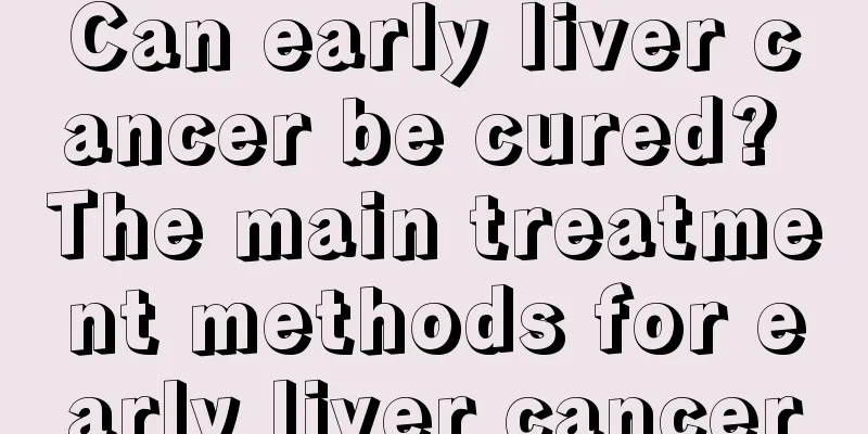 Can early liver cancer be cured? The main treatment methods for early liver cancer