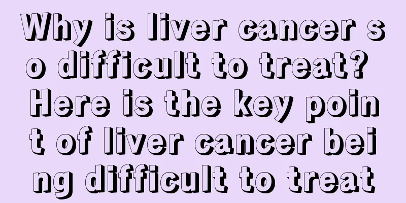 Why is liver cancer so difficult to treat? Here is the key point of liver cancer being difficult to treat