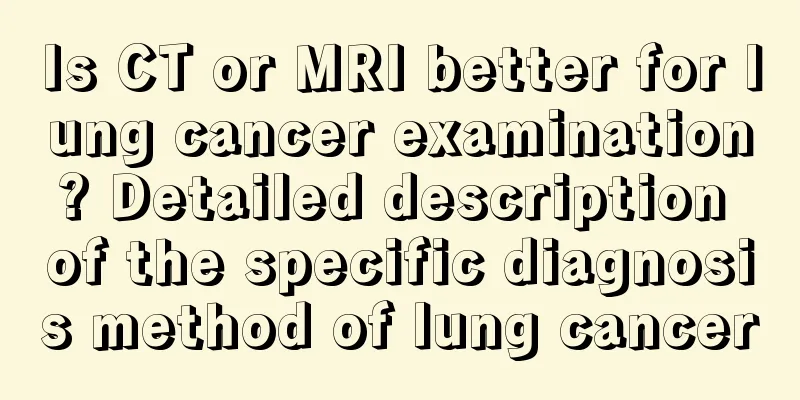 Is CT or MRI better for lung cancer examination? Detailed description of the specific diagnosis method of lung cancer